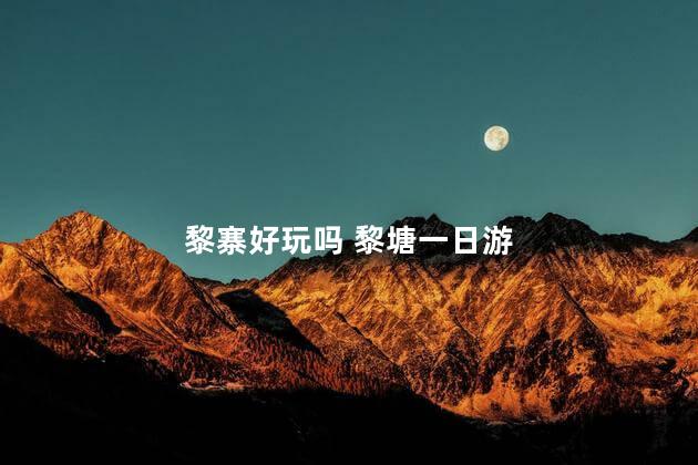 黎寨好玩吗 黎塘一日游
